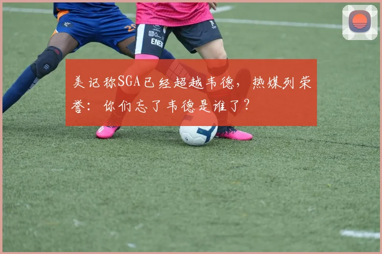 美记称SGA已经超越韦德，热媒列荣誉：你们忘了韦德是谁了？