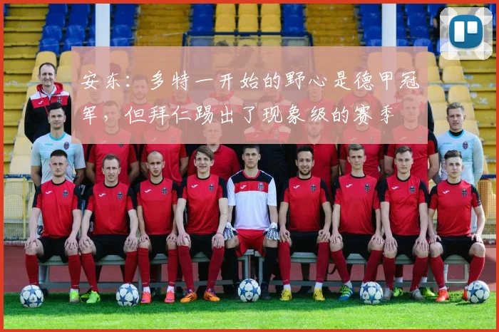 安东：多特一开始的野心是德甲冠军，但拜仁踢出了现象级的赛季