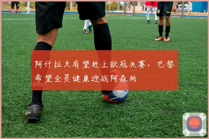 阿什拉夫有望赶上欧冠决赛，巴黎希望全员健康迎战阿森纳