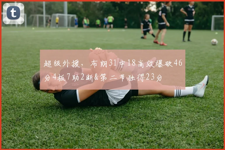 超级外援，布朗31中18高效爆砍46分4板7助2断&第二节独得23分