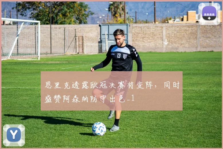 恩里克透露欧冠决赛将变阵，同时盛赞阿森纳防守出色_1